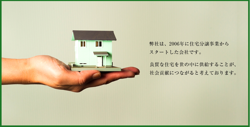 弊社は、2006年に住宅分譲事業からスタートした会社です。良質な住宅を世の中に供給することが、社会貢献につながると考えております。